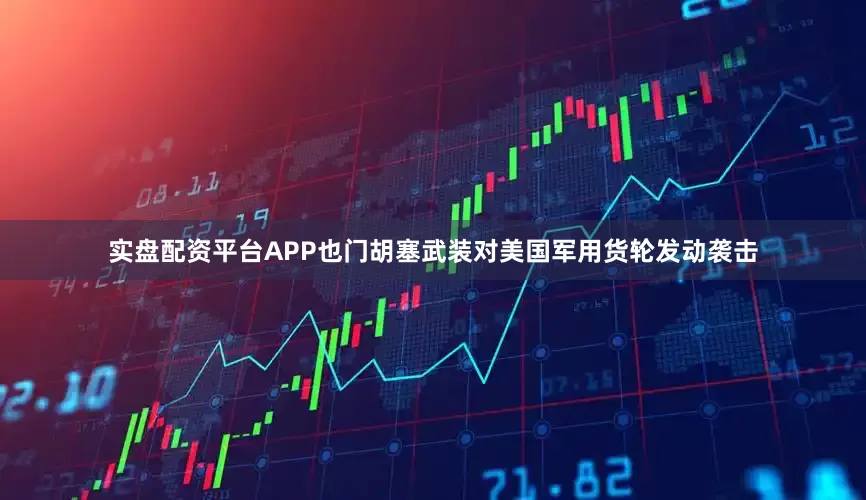 实盘配资平台APP也门胡塞武装对美国军用货轮发动袭击
