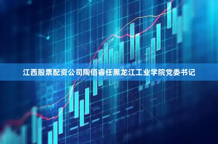 江西股票配资公司陶佰睿任黑龙江工业学院党委书记