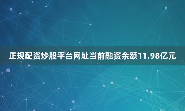 正规配资炒股平台网址当前融资余额11.98亿元