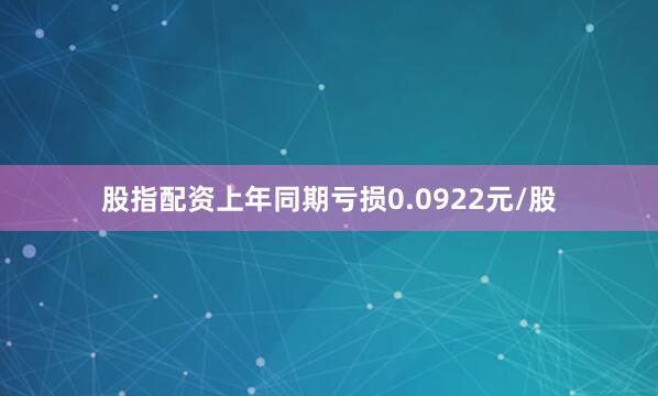 股指配资上年同期亏损0.0922元/股