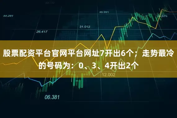 股票配资平台官网平台网址7开出6个；走势最冷的号码为：0、3、4开出2个