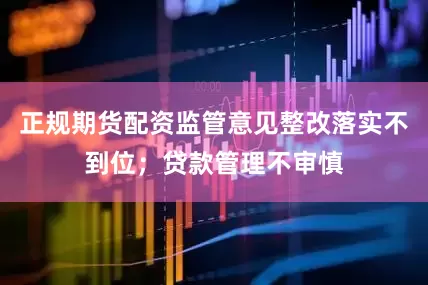 正规期货配资监管意见整改落实不到位；贷款管理不审慎