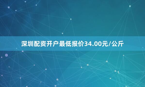深圳配资开户最低报价34.00元/公斤