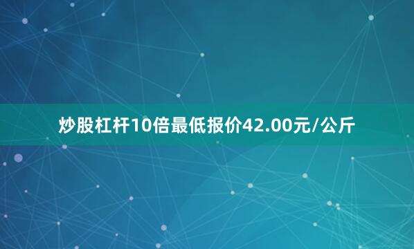 炒股杠杆10倍最低报价42.00元/公斤