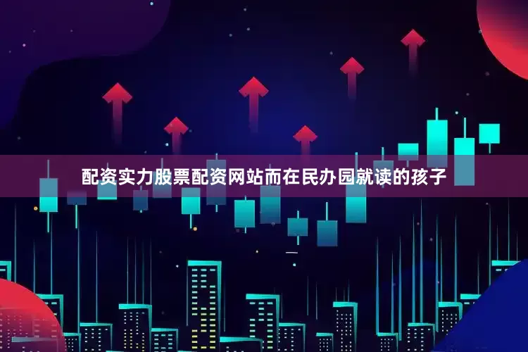 配资实力股票配资网站而在民办园就读的孩子