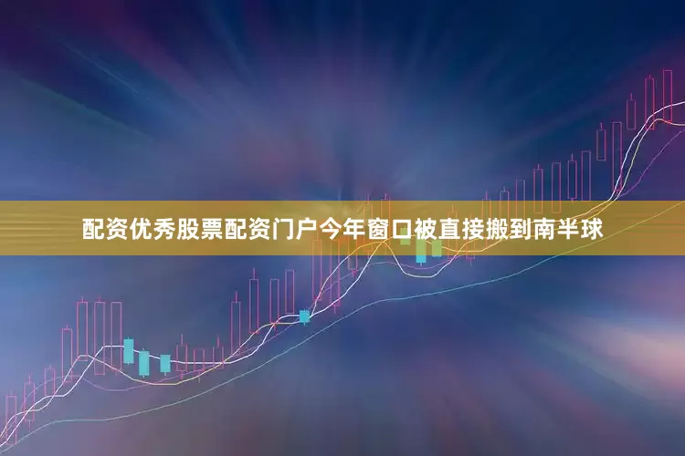 配资优秀股票配资门户今年窗口被直接搬到南半球