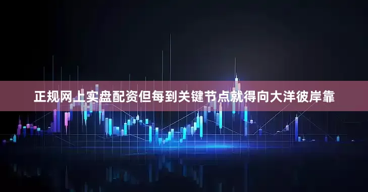 正规网上实盘配资但每到关键节点就得向大洋彼岸靠