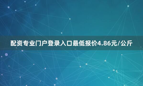 配资专业门户登录入口最低报价4.86元/公斤
