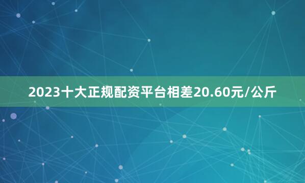 2023十大正规配资平台相差20.60元/公斤
