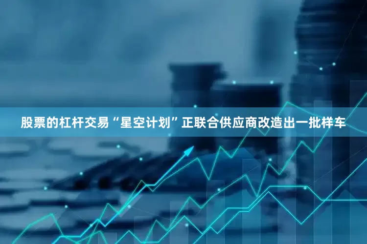 股票的杠杆交易“星空计划”正联合供应商改造出一批样车
