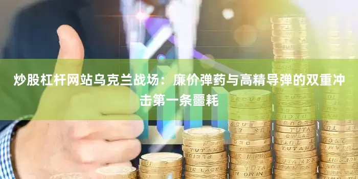 炒股杠杆网站乌克兰战场：廉价弹药与高精导弹的双重冲击第一条噩耗