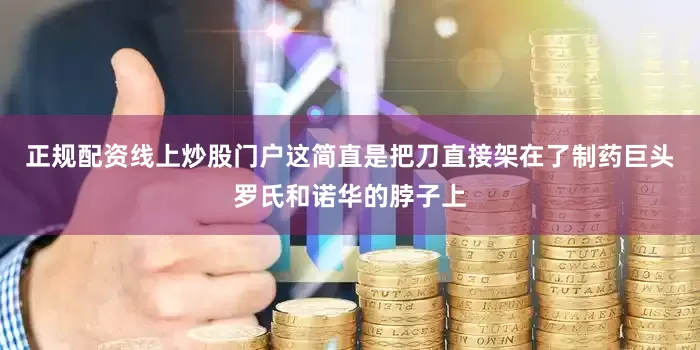 正规配资线上炒股门户这简直是把刀直接架在了制药巨头罗氏和诺华的脖子上